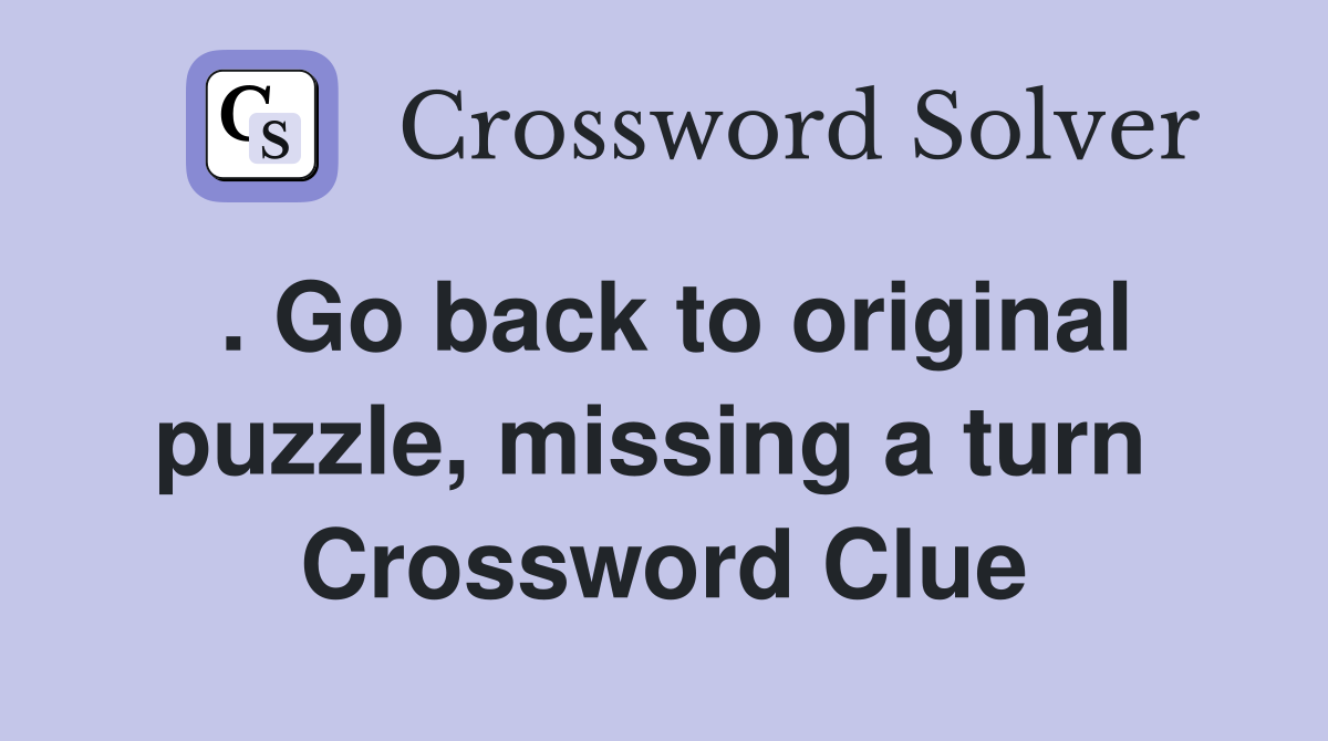 . Go back to original puzzle, missing a turn  Crossword Clue