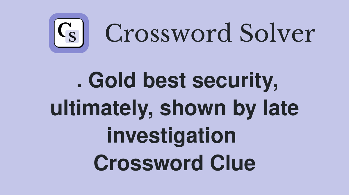 . Gold best security, ultimately, shown by late investigation  Crossword Clue