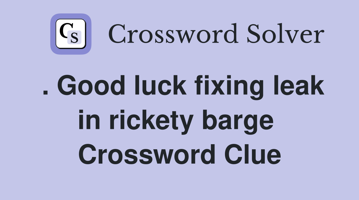 . Good luck fixing leak in rickety barge  Crossword Clue