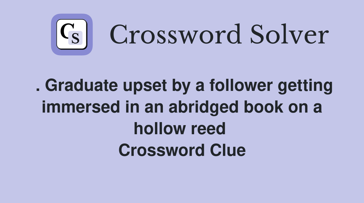 . Graduate upset by a follower getting immersed in an abridged book on a hollow reed  Crossword Clue