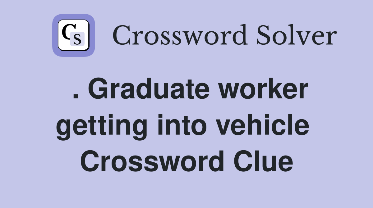 . Graduate worker getting into vehicle  Crossword Clue