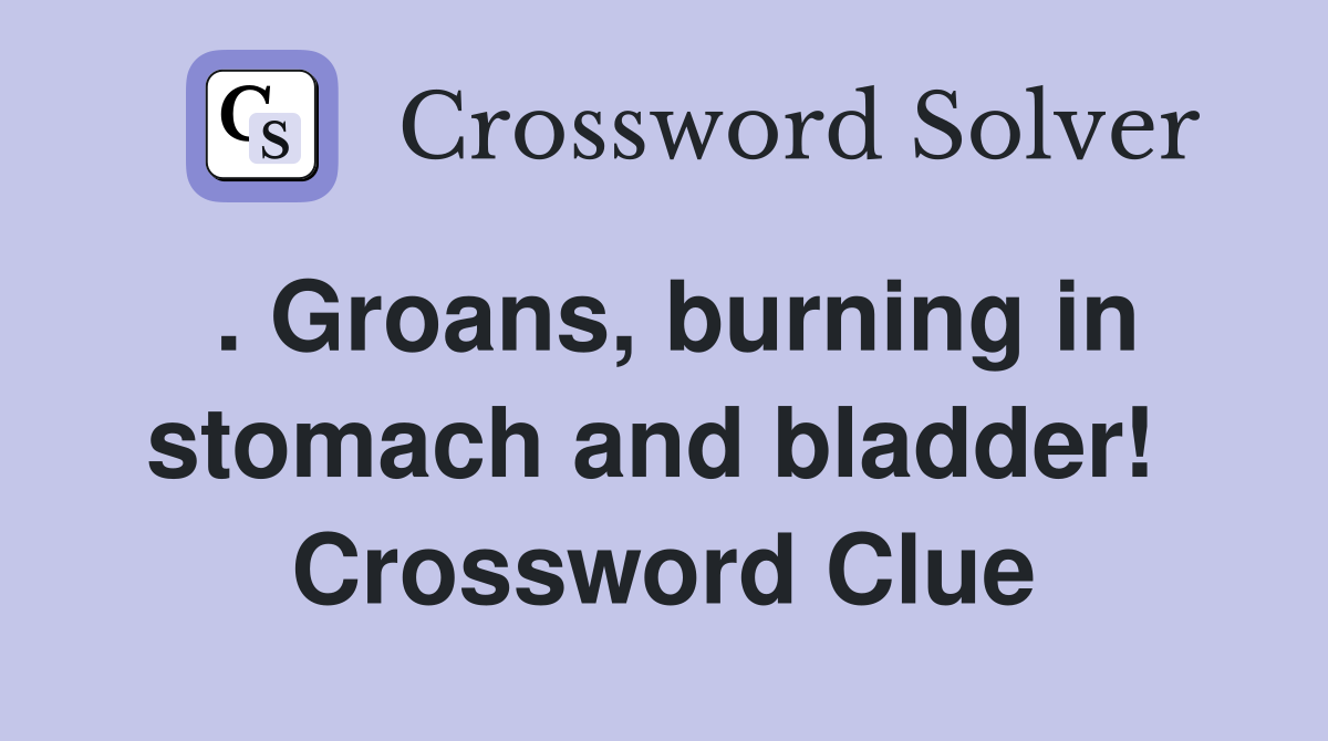 . Groans, burning in stomach and bladder!  Crossword Clue