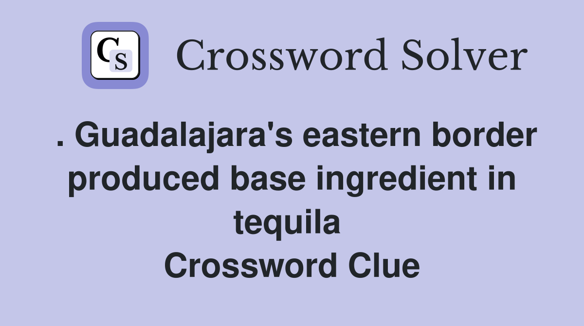 . Guadalajara's eastern border produced base ingredient in tequila  Crossword Clue