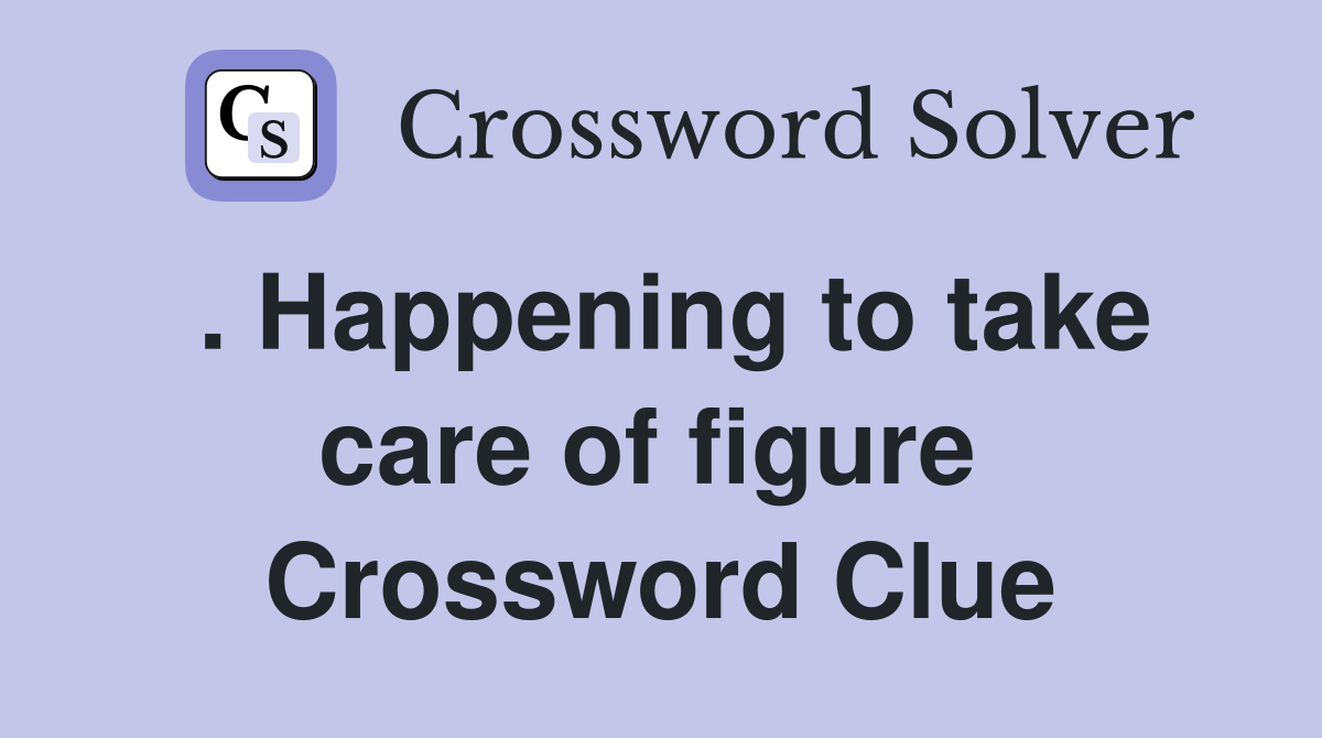 . Happening to take care of figure  Crossword Clue
