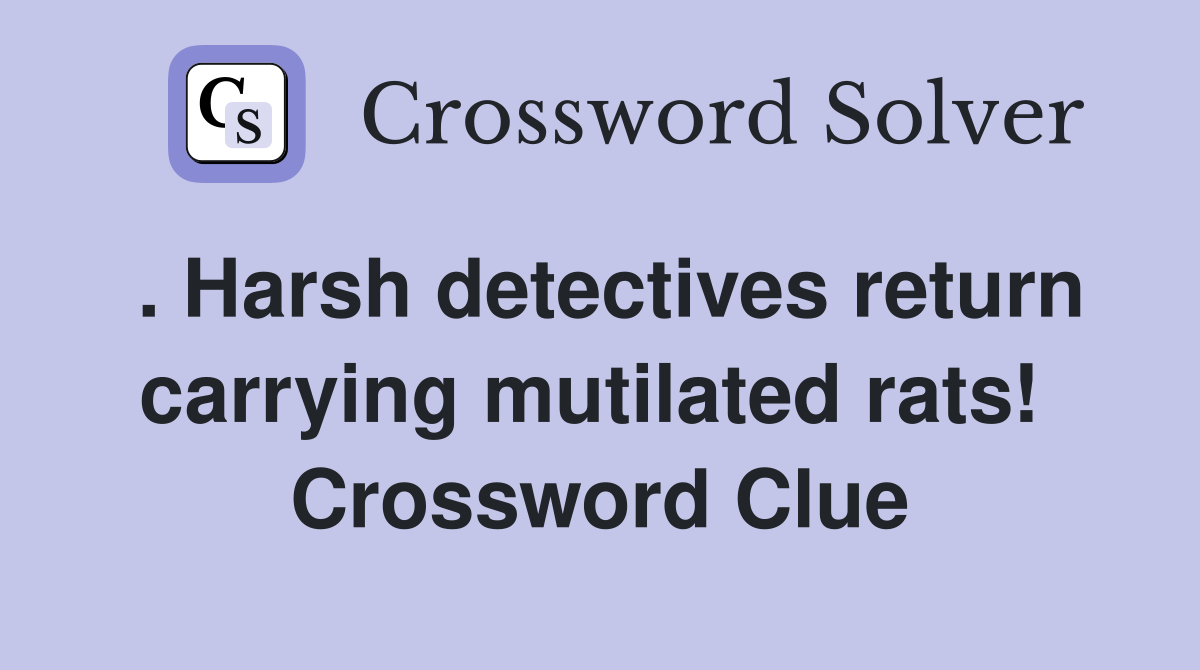 . Harsh detectives return carrying mutilated rats!  Crossword Clue