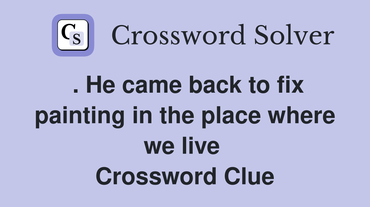 . He came back to fix painting in the place where we live  Crossword Clue