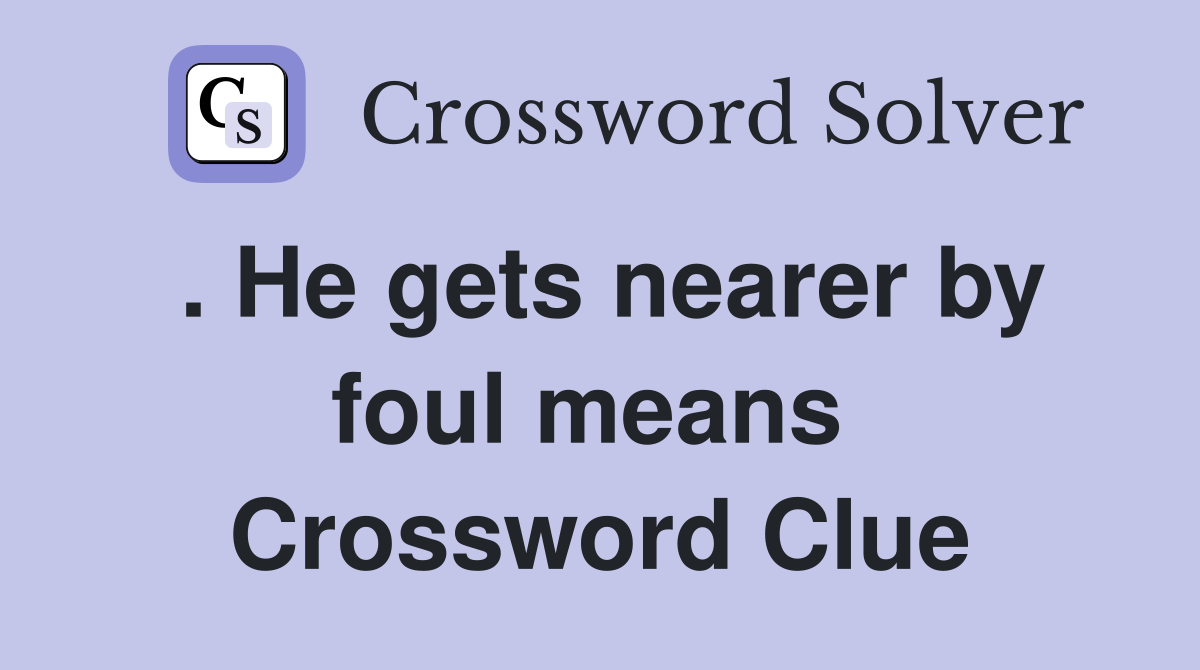 . He gets nearer by foul means  Crossword Clue