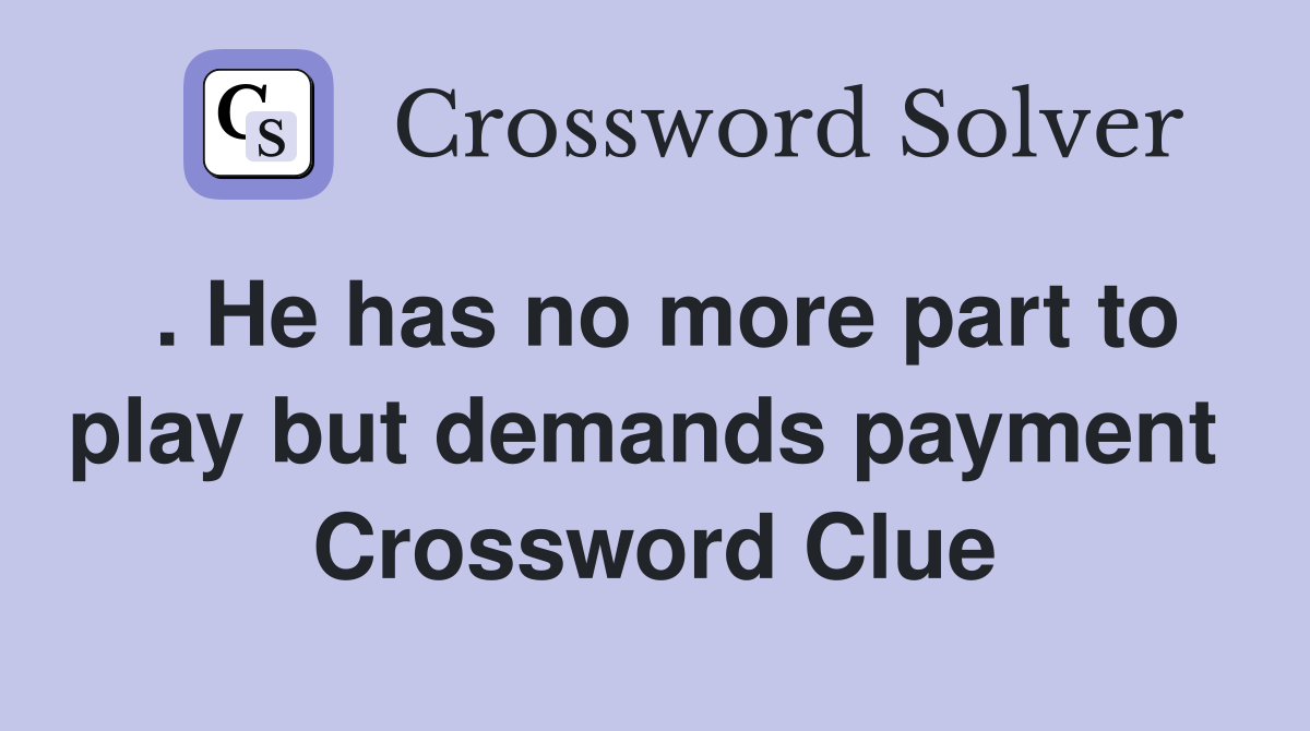 . He has no more part to play but demands payment  Crossword Clue