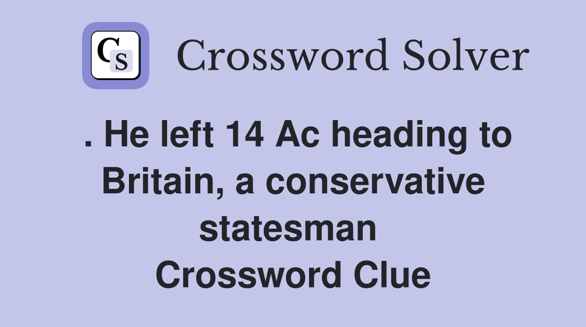 . He left 14 Ac heading to Britain, a conservative statesman  Crossword Clue