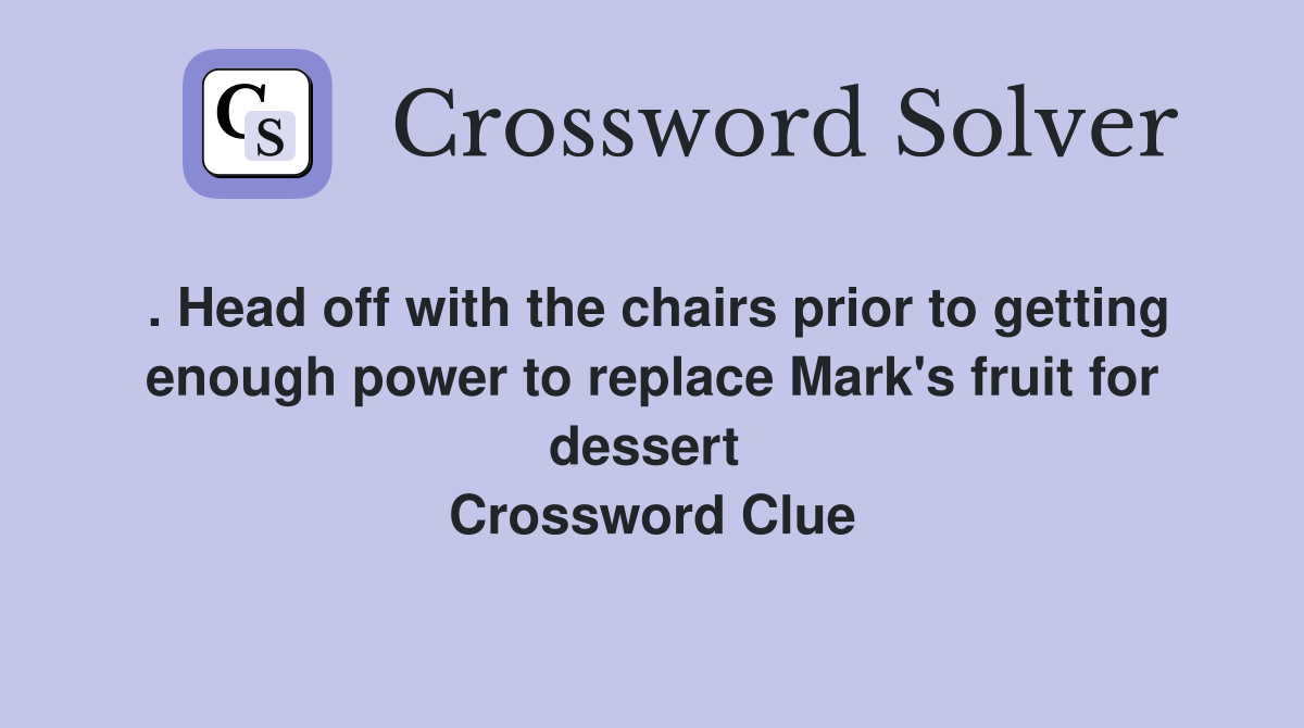 . Head off with the chairs prior to getting enough power to replace Mark's fruit for dessert  Crossword Clue