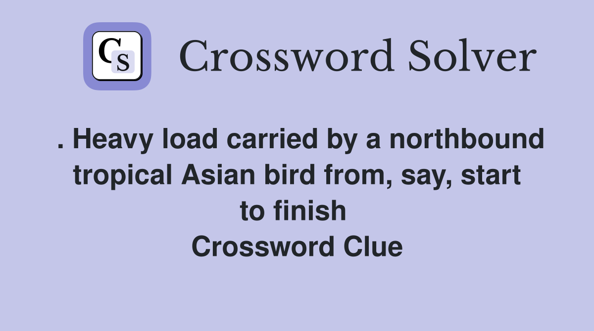 . Heavy load carried by a northbound tropical Asian bird from, say, start to finish  Crossword Clue