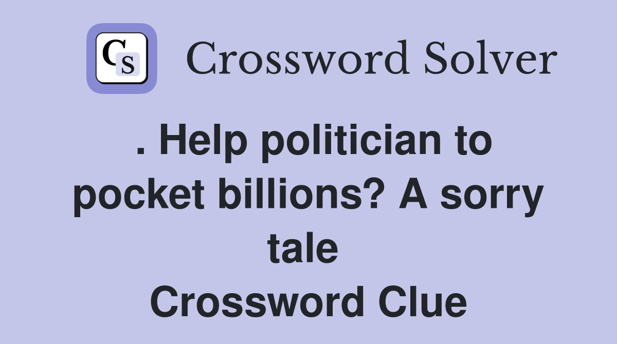 . Help politician to pocket billions? A sorry tale  Crossword Clue