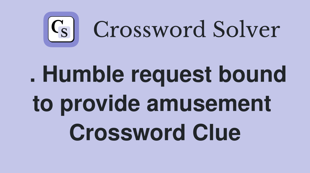 . Humble request bound to provide amusement  Crossword Clue