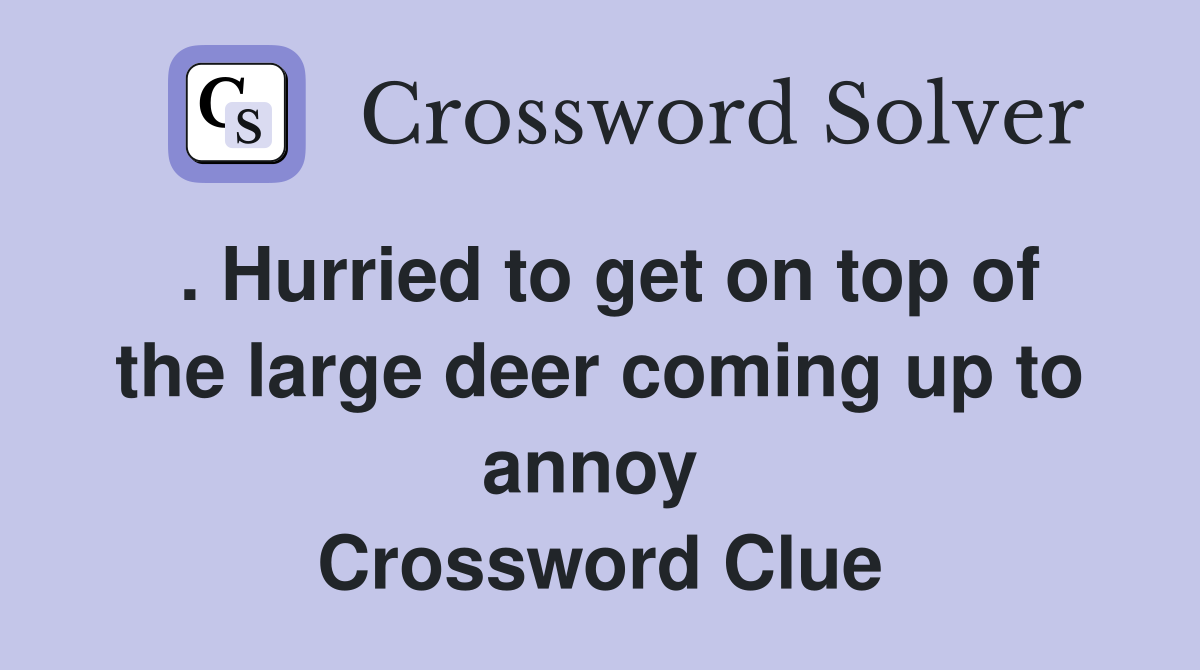. Hurried to get on top of the large deer coming up to annoy  Crossword Clue