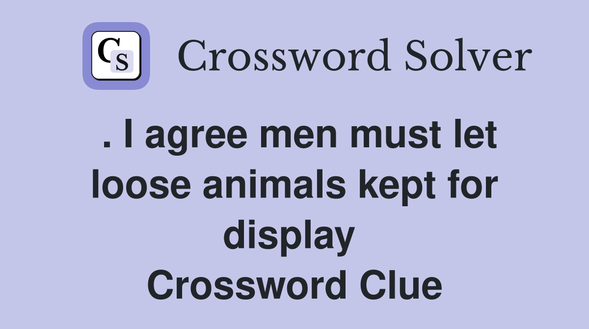 . I agree men must let loose animals kept for display  Crossword Clue