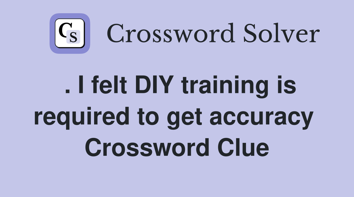 . I felt DIY training is required to get accuracy  Crossword Clue