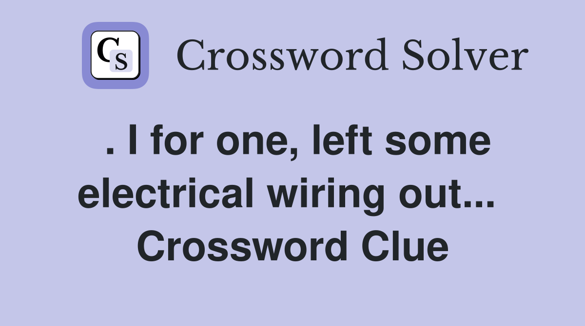 . I for one, left some electrical wiring out...  Crossword Clue