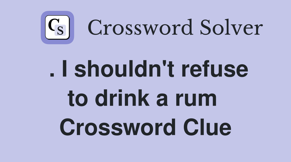. I shouldn't refuse to drink a rum  Crossword Clue