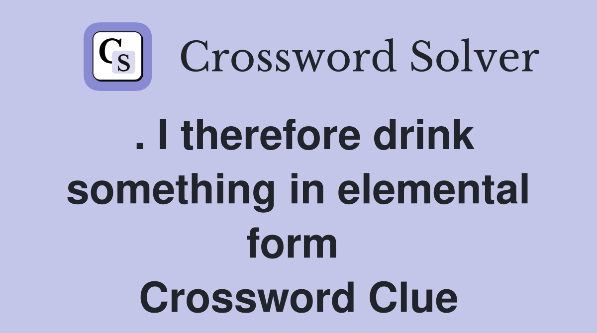 . I therefore drink something in elemental form  Crossword Clue