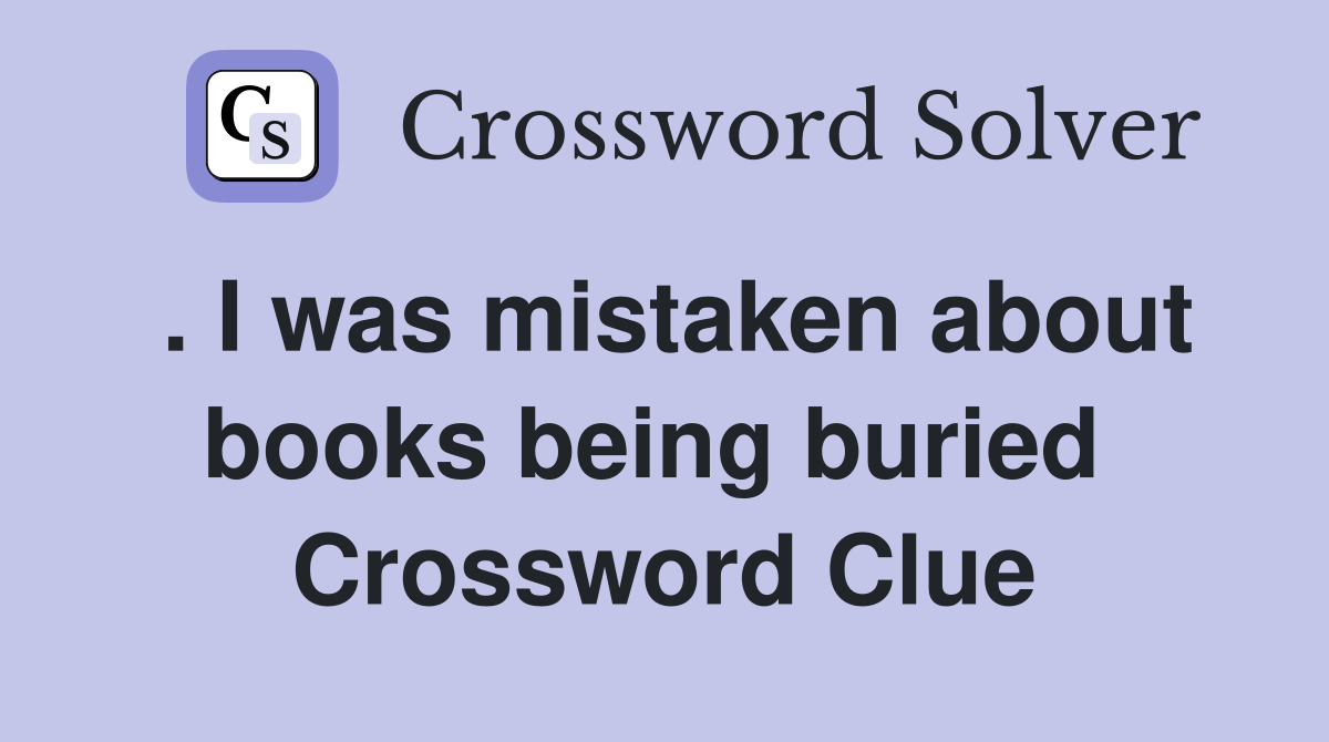 . I was mistaken about books being buried  Crossword Clue