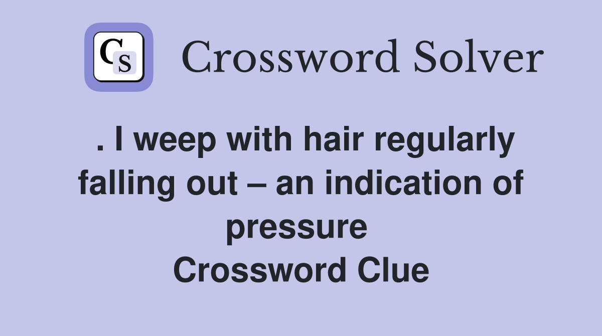 . I weep with hair regularly falling out – an indication of pressure  Crossword Clue
