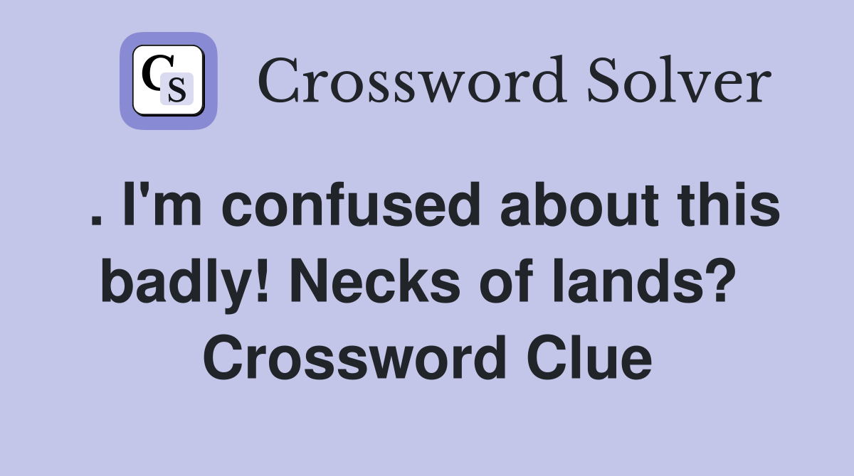 . I'm confused about this badly! Necks of lands?  Crossword Clue