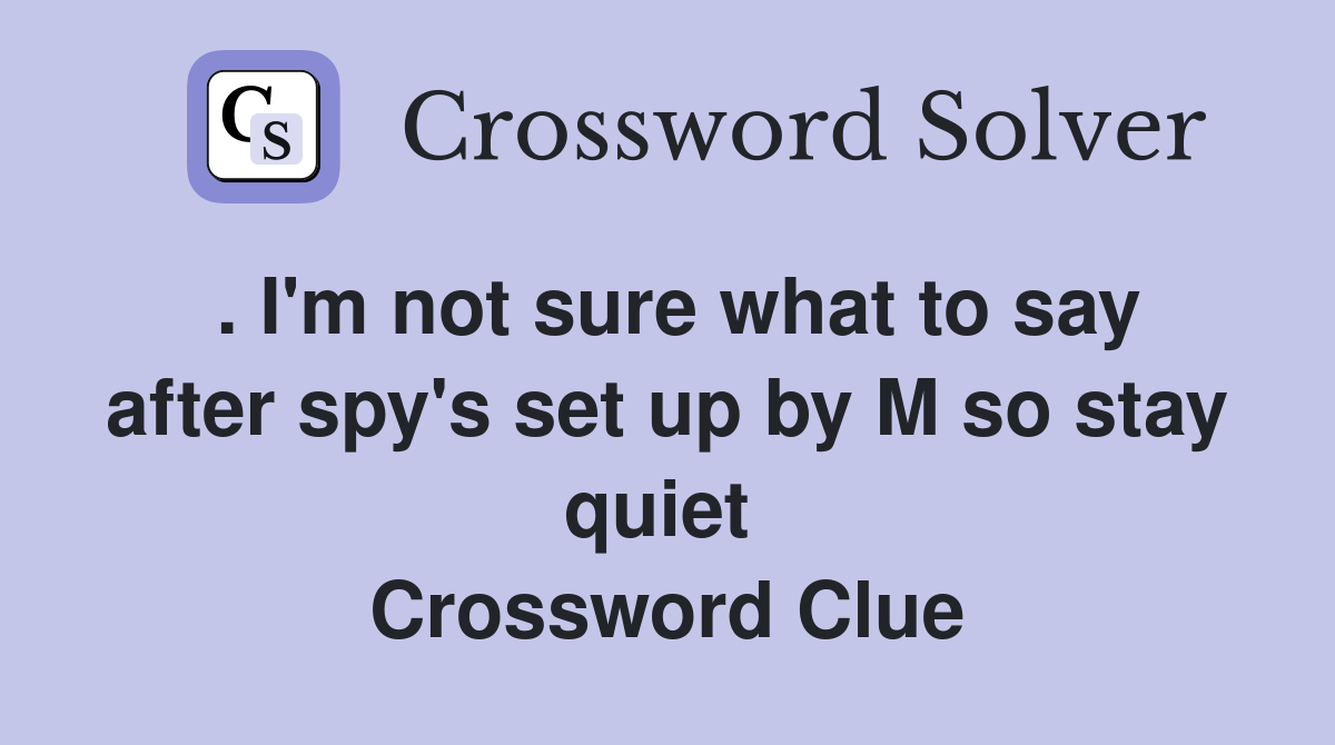 . I'm not sure what to say after spy's set up by M so stay quiet  Crossword Clue