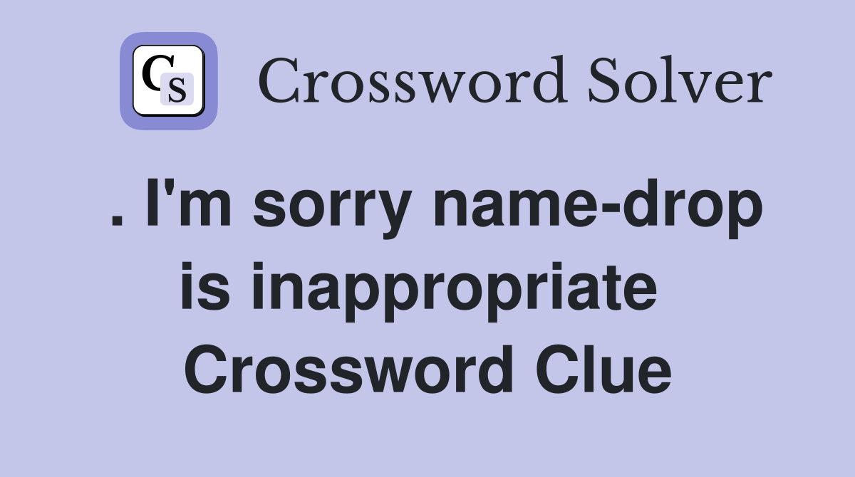 . I'm sorry name-drop is inappropriate  Crossword Clue