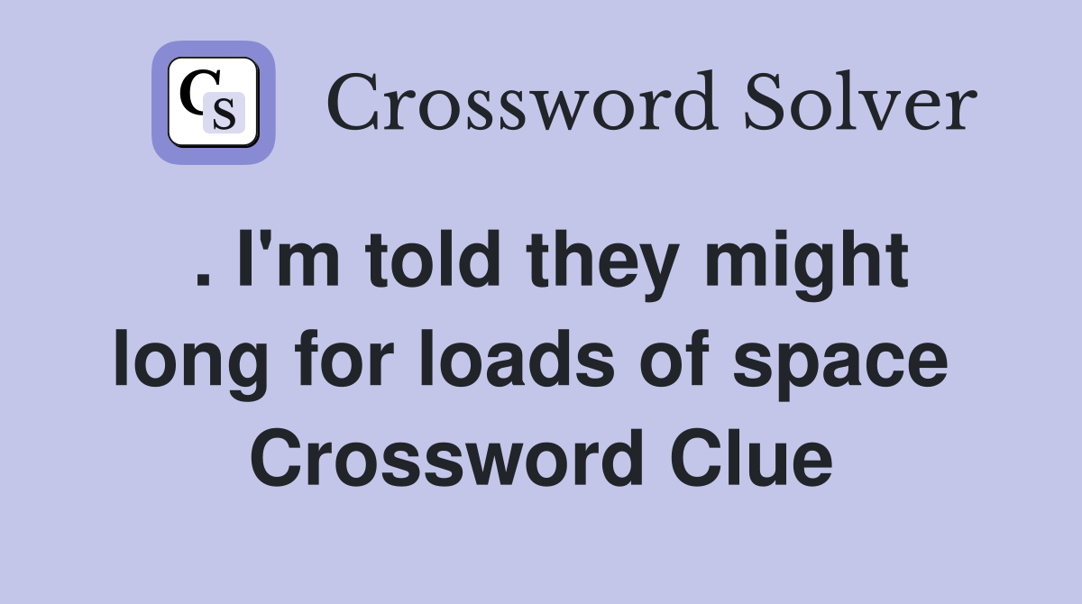 . I'm told they might long for loads of space  Crossword Clue