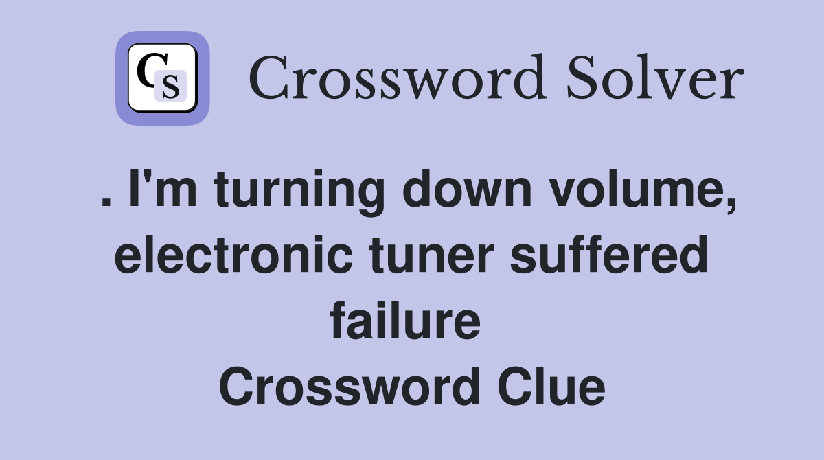 . I'm turning down volume, electronic tuner suffered failure  Crossword Clue