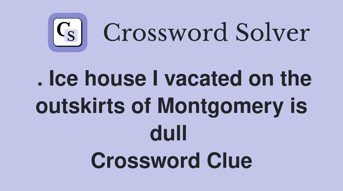 . Ice house I vacated on the outskirts of Montgomery is dull  Crossword Clue