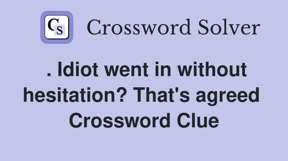 . Idiot went in without hesitation? That's agreed  Crossword Clue