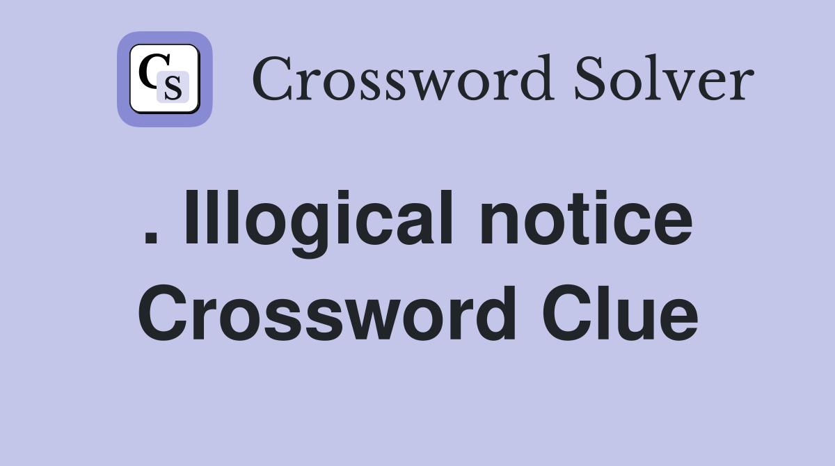 . Illogical notice  Crossword Clue