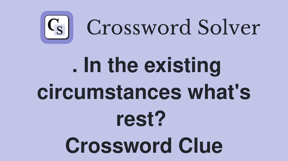 . In the existing circumstances what's rest?  Crossword Clue