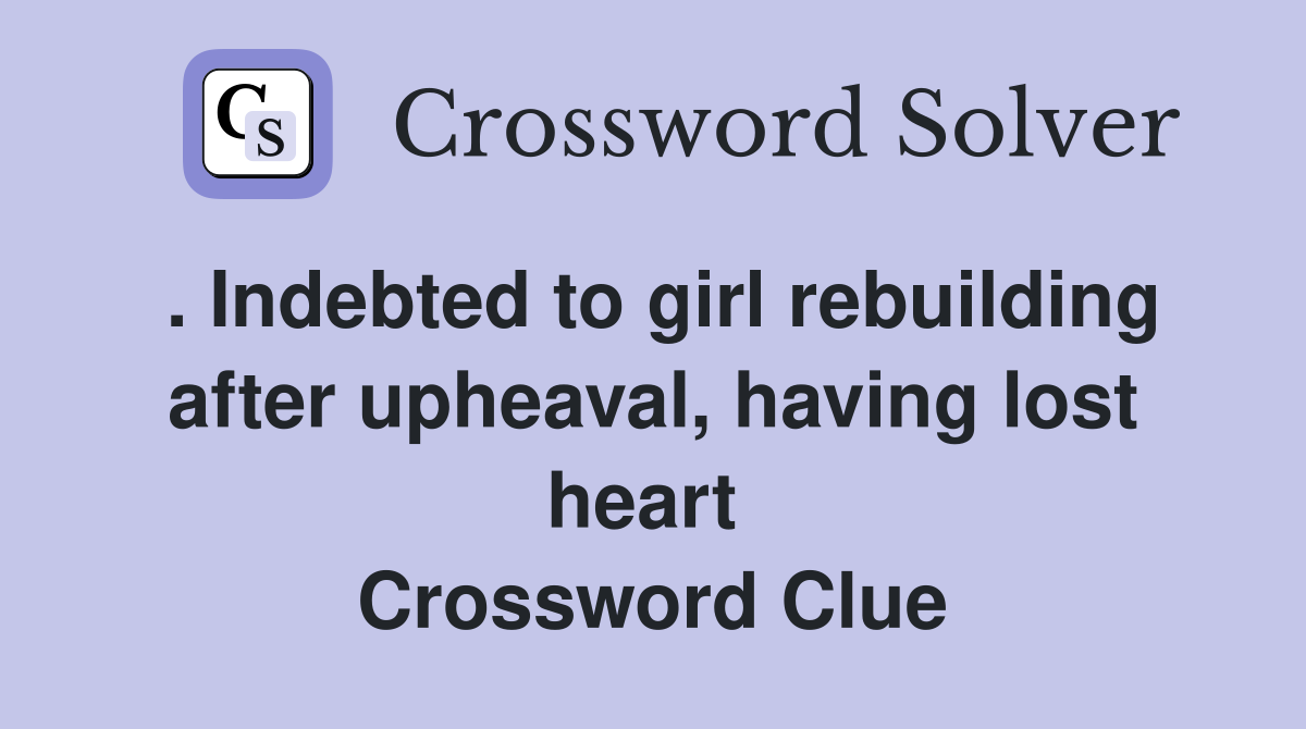 . Indebted to girl rebuilding after upheaval, having lost heart  Crossword Clue
