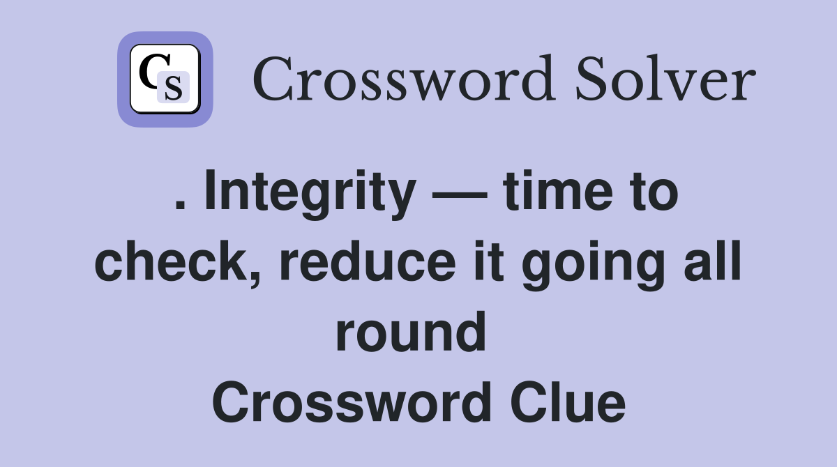 . Integrity — time to check, reduce it going all round  Crossword Clue