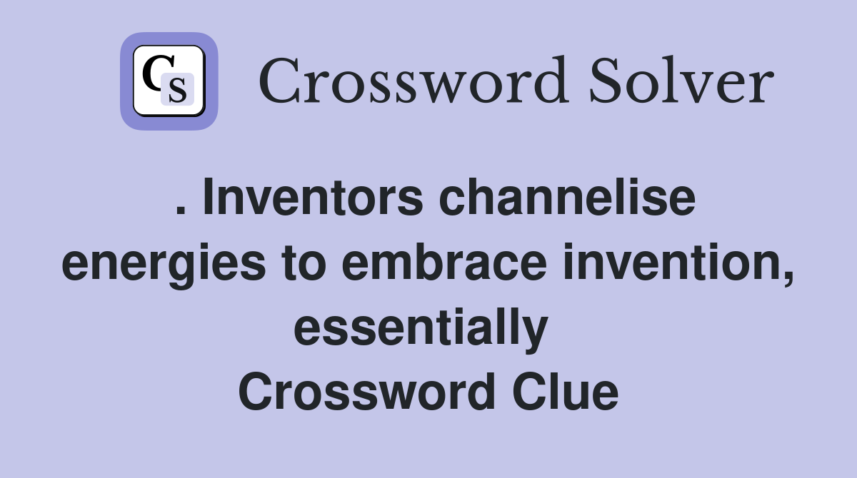 . Inventors channelise energies to embrace invention, essentially  Crossword Clue