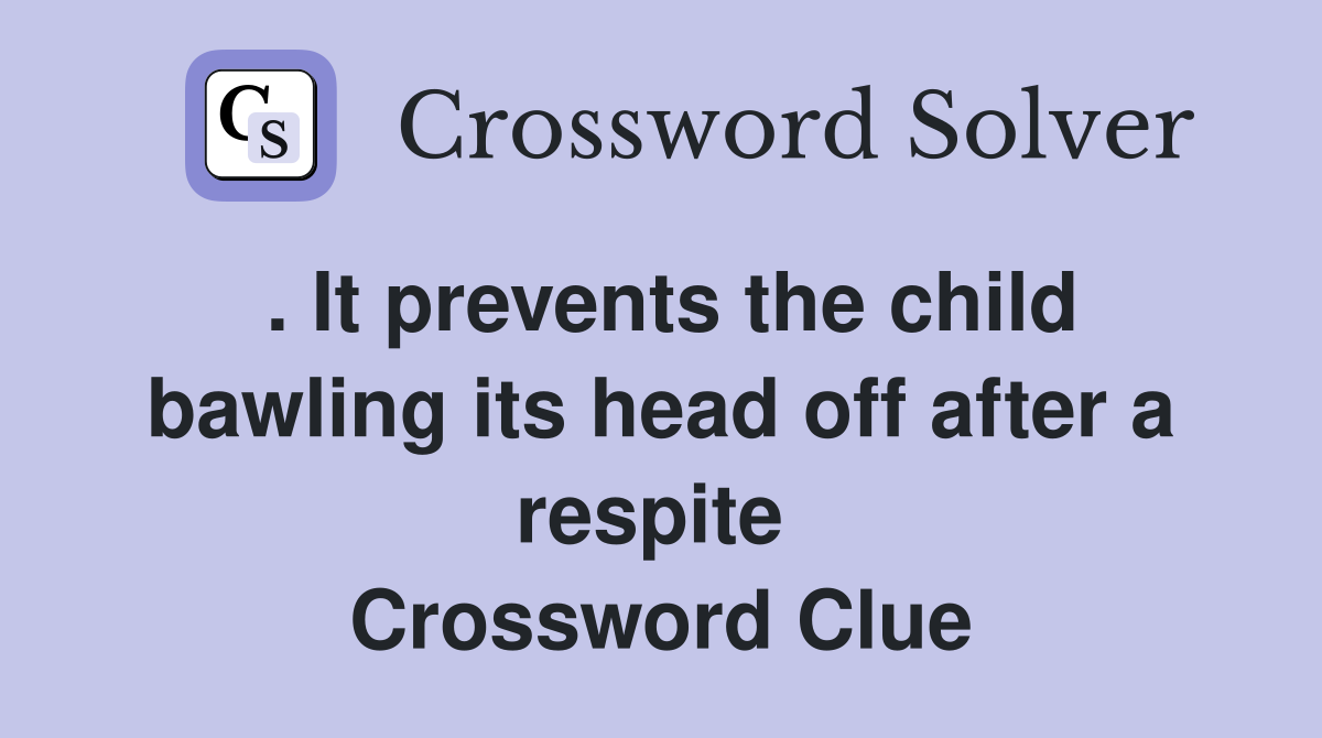 . It prevents the child bawling its head off after a respite  Crossword Clue