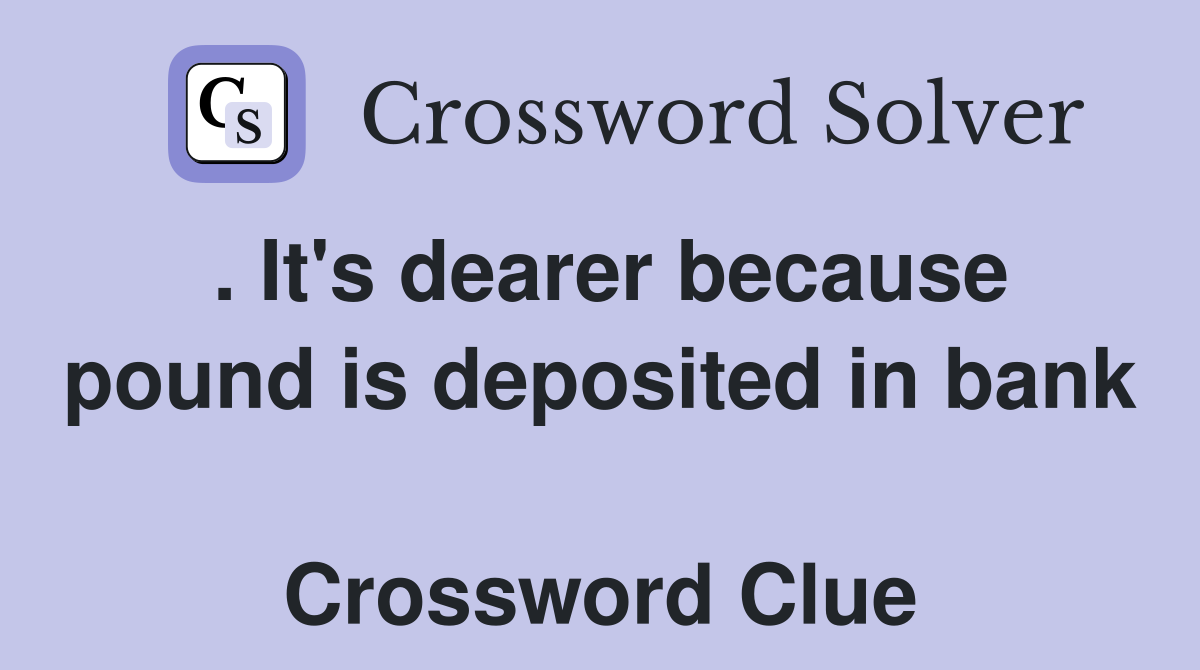 . It's dearer because pound is deposited in bank  Crossword Clue