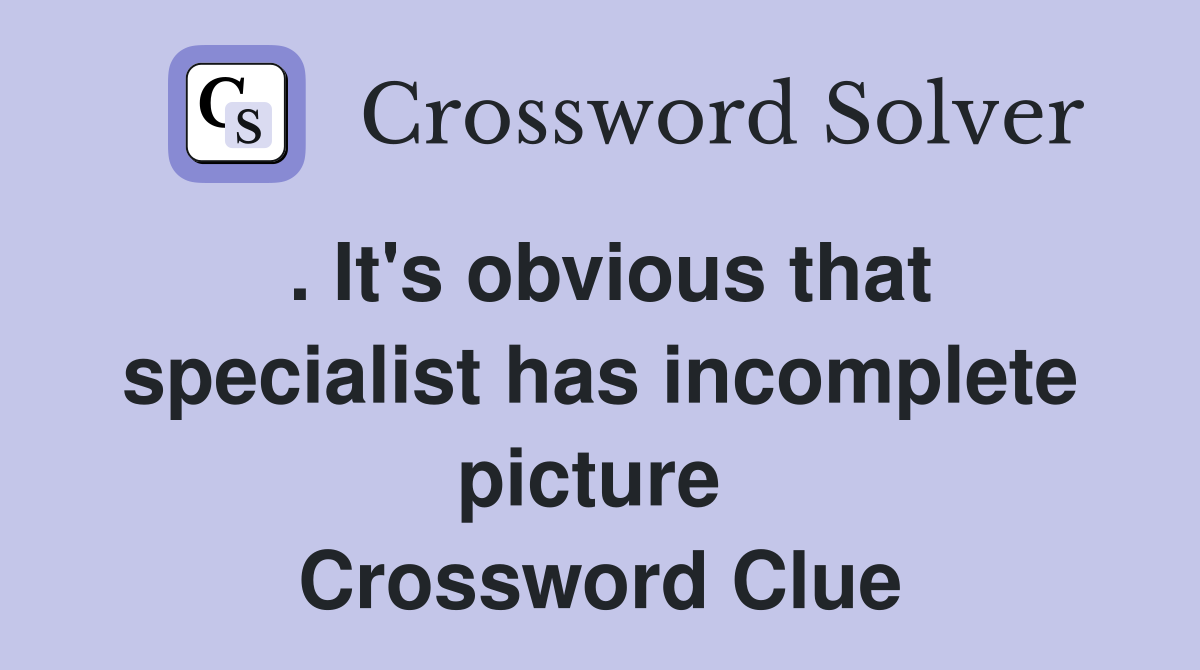 . It's obvious that specialist has incomplete picture  Crossword Clue