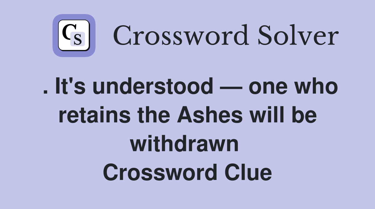 . It's understood — one who retains the Ashes will be withdrawn  Crossword Clue