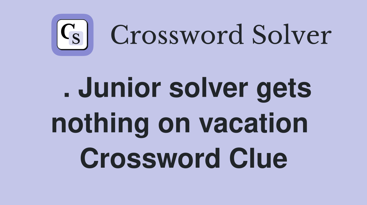 . Junior solver gets nothing on vacation  Crossword Clue