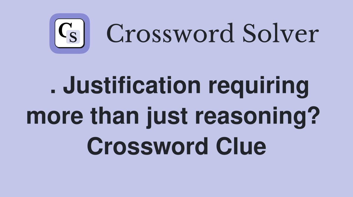 . Justification requiring more than just reasoning?  Crossword Clue