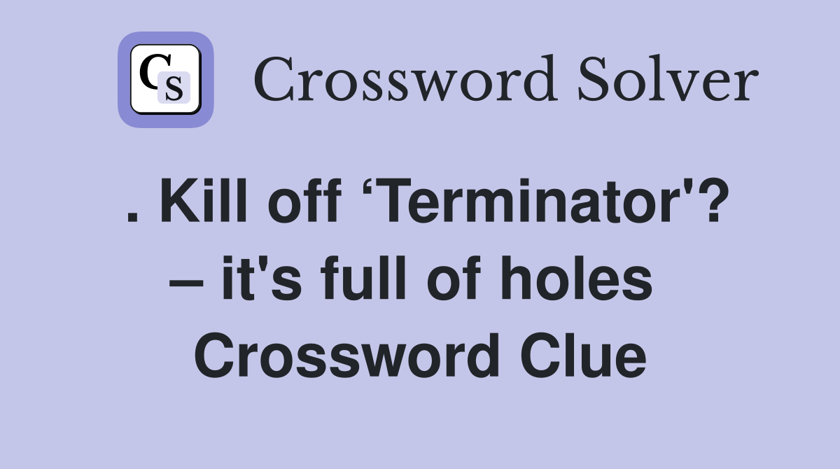 . Kill off ‘Terminator'? – it's full of holes  Crossword Clue
