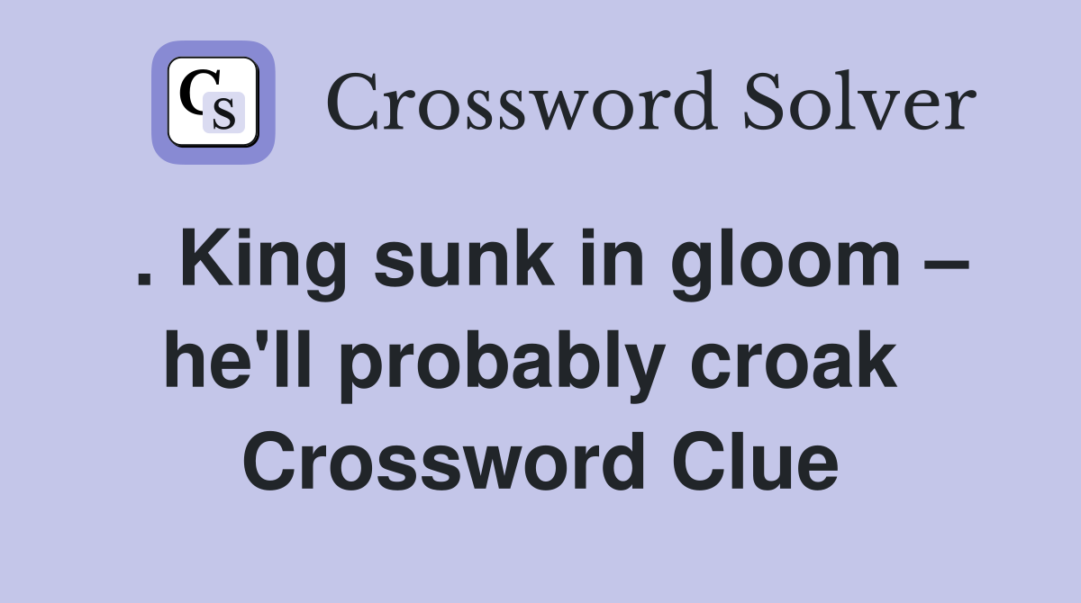. King sunk in gloom – he'll probably croak  Crossword Clue