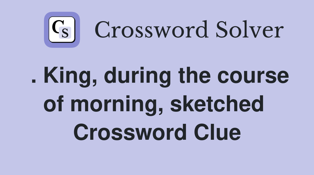 . King, during the course of morning, sketched  Crossword Clue