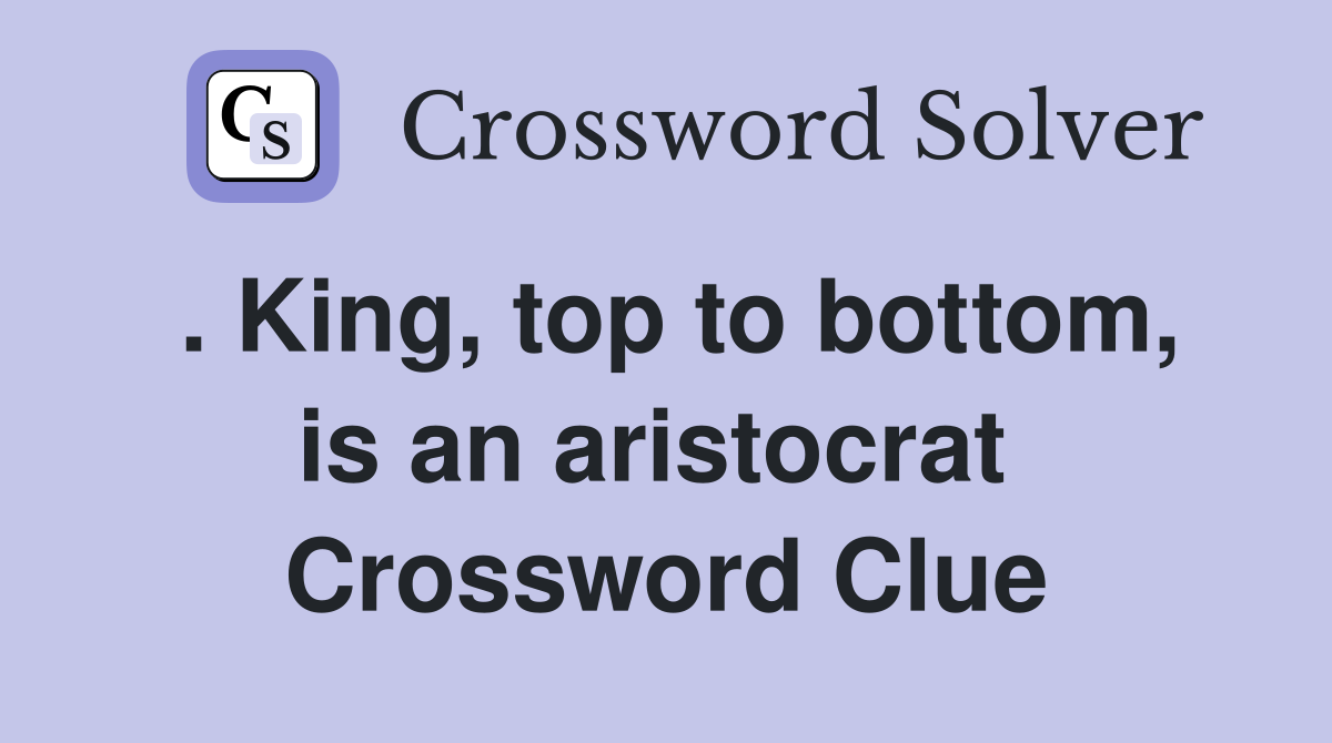 . King, top to bottom, is an aristocrat  Crossword Clue