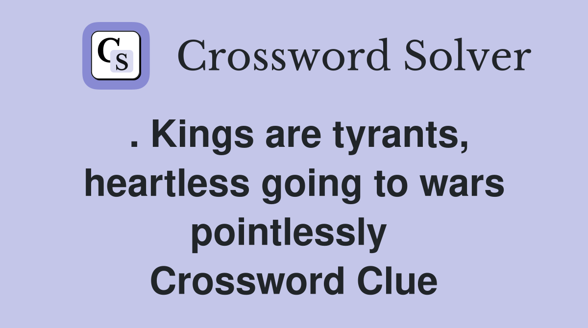 . Kings are tyrants, heartless going to wars pointlessly  Crossword Clue