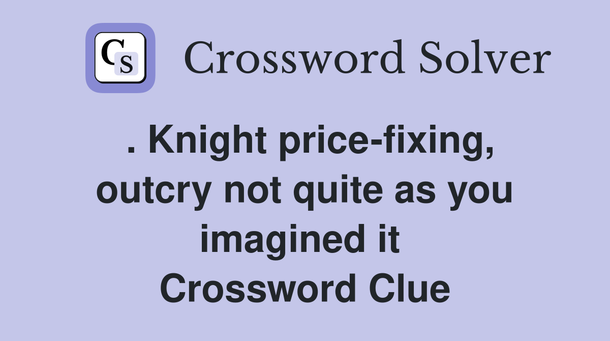 . Knight price-fixing, outcry not quite as you imagined it  Crossword Clue