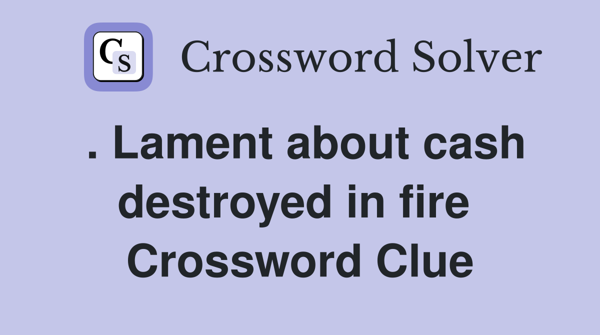 . Lament about cash destroyed in fire  Crossword Clue